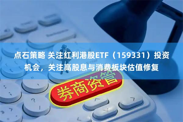 点石策略 关注红利港股ETF(159331)投资机会,关注高股息与消费板块估值修复