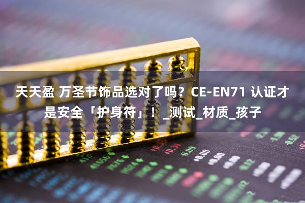 天天盈 万圣节饰品选对了吗？CE-EN71 认证才是安全「护身符」！_测试_材质_孩子