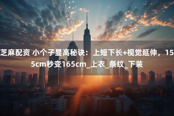 芝麻配资 小个子显高秘诀:上短下长+视觉延伸,155cm秒变165cm_上衣_条纹_下装