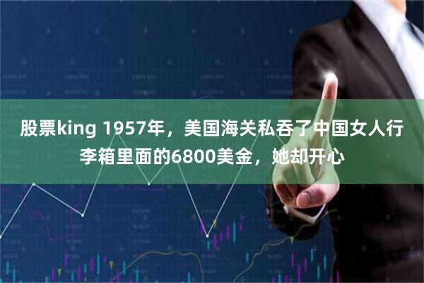 股票king 1957年，美国海关私吞了中国女人行李箱里面的6800美金，她却开心