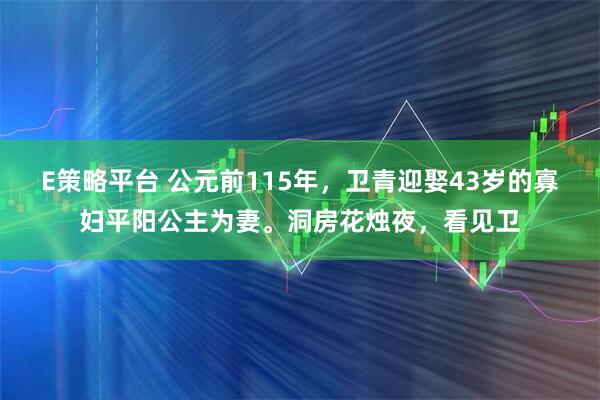 E策略平台 公元前115年，卫青迎娶43岁的寡妇平阳公主为妻。洞房花烛夜，看见卫