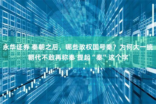 永华证券 秦朝之后，哪些政权国号秦？为何大一统朝代不敢再称秦 提起“秦”这个字