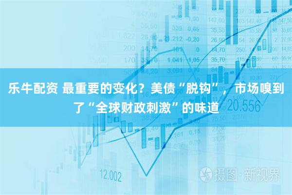 乐牛配资 最重要的变化？美债“脱钩”，市场嗅到了“全球财政刺激”的味道