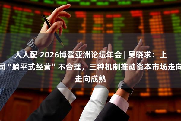 人人配 2026博鳌亚洲论坛年会 | 吴晓求：上市公司“躺平式经营”不合理，三种机制推动资本市场走向成熟