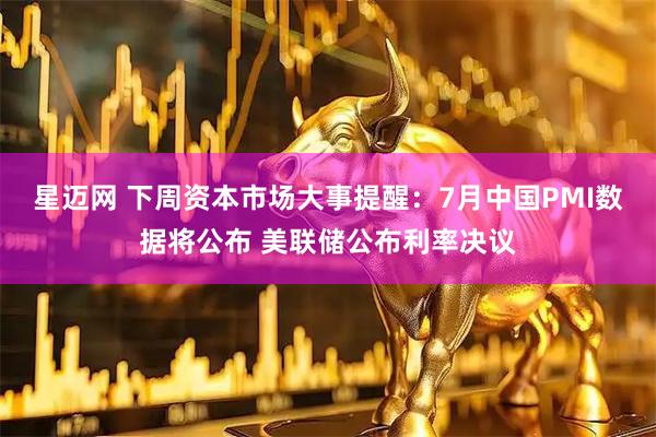 星迈网 下周资本市场大事提醒：7月中国PMI数据将公布 美联储公布利率决议