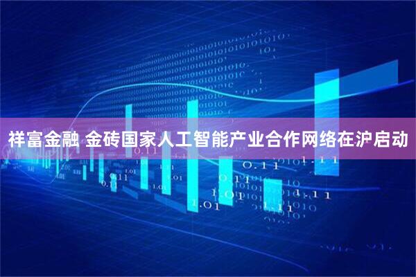 祥富金融 金砖国家人工智能产业合作网络在沪启动