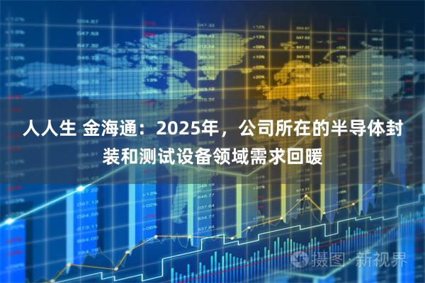 人人生 金海通：2025年，公司所在的半导体封装和测试设备领域需求回暖