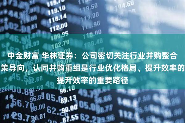 中金财富 华林证券：公司密切关注行业并购整合趋势与政策导向，认同并购重组是行业优化格局、提升效率的重要路径