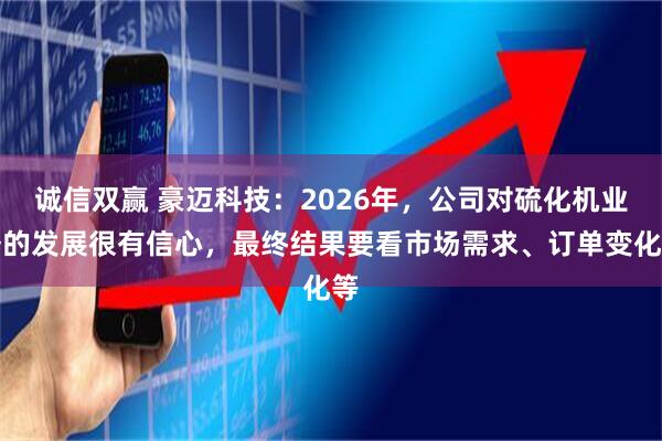诚信双赢 豪迈科技：2026年，公司对硫化机业务的发展很有信心，最终结果要看市场需求、订单变化等