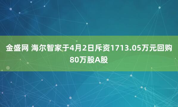 金盛网 海尔智家于4月2日斥资1713.05万元回购80万股A股