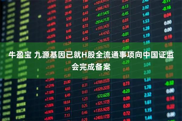 牛盈宝 九源基因已就H股全流通事项向中国证监会完成备案