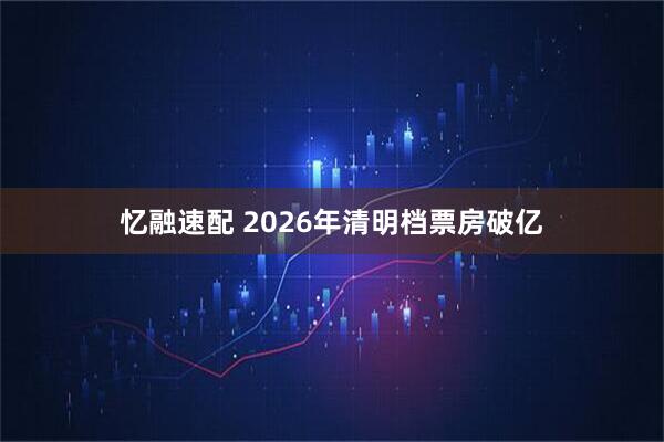 忆融速配 2026年清明档票房破亿