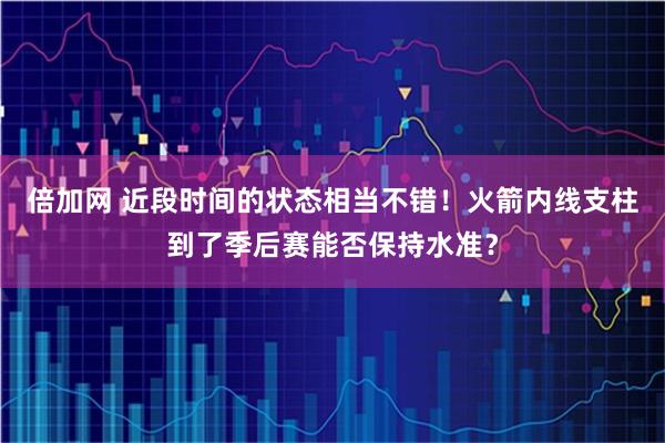 倍加网 近段时间的状态相当不错！火箭内线支柱到了季后赛能否保持水准？