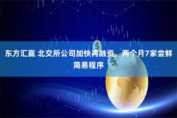 东方汇赢 北交所公司加快再融资，两个月7家尝鲜简易程序