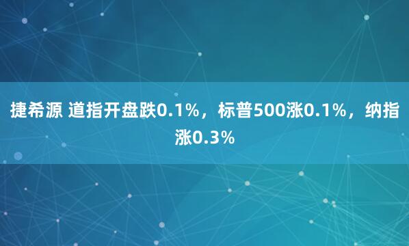 捷希源 道指开盘跌0.1%，标普500涨0.1%，纳指涨0.3%
