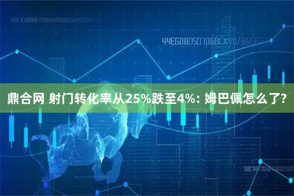 鼎合网 射门转化率从25%跌至4%: 姆巴佩怎么了?