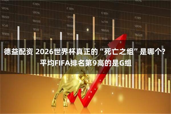德益配资 2026世界杯真正的“死亡之组”是哪个? 平均FIFA排名第9高的是G组
