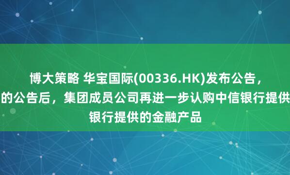 博大策略 华宝国际(00336.HK)发布公告，自刊发先前的公告后，集团成员公司再进一步认购中信银行提供的金融产品