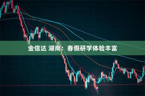金信达 湖南：春假研学体验丰富