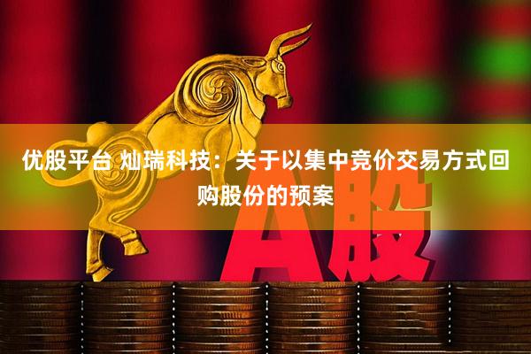 优股平台 灿瑞科技:关于以集中竞价交易方式回购股份的预案